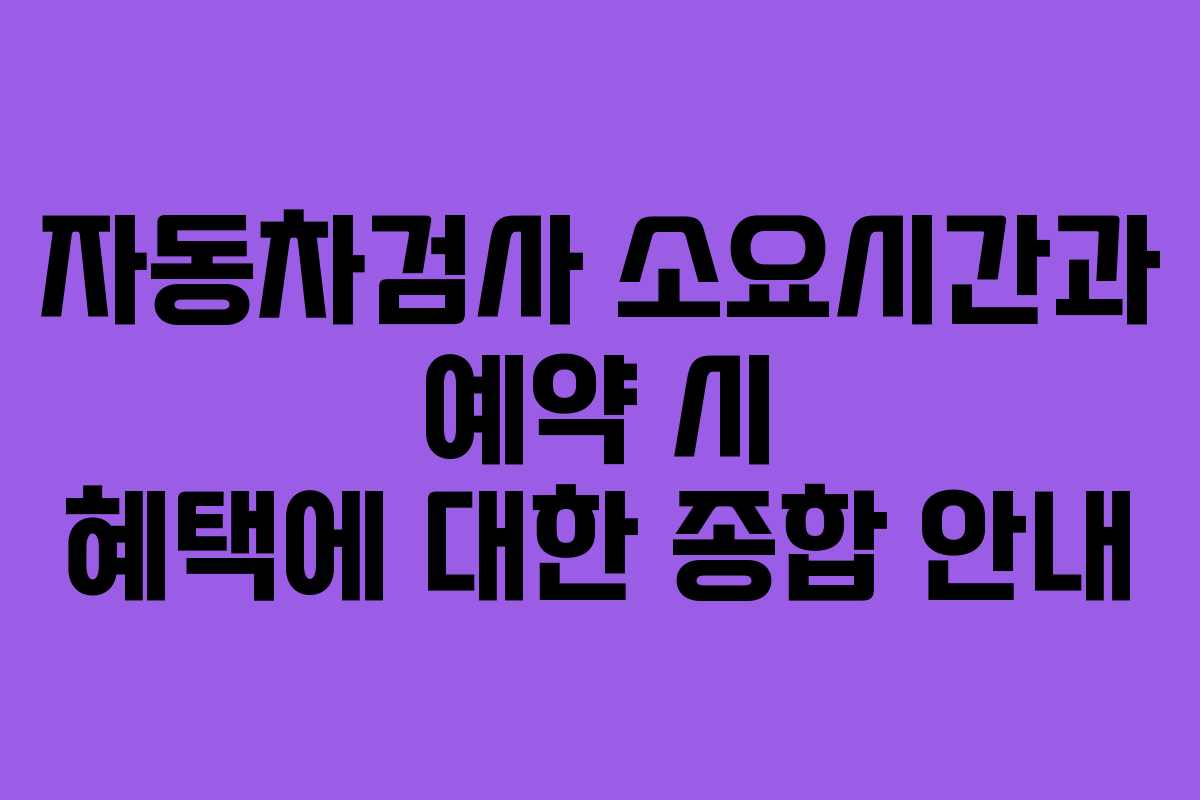 자동차검사 소요시간과 예약 시 혜택에 대한 종합 안내 자동차검사 소요시간과 예약 시 혜택에 대한 종합 안내