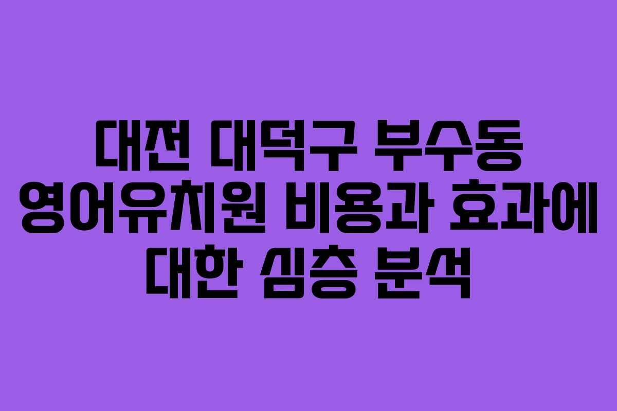 대전 대덕구 부수동 영어유치원 비용과 효과에 대한 심층 분석 대전 대덕구 부수동 영어유치원 비용과 효과에 대한 심층 분석
