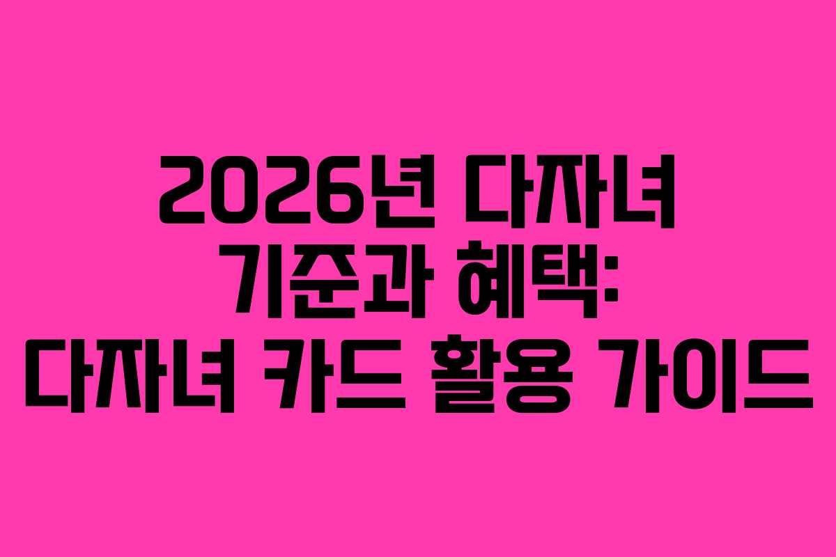 2026년 다자녀 기준과 혜택: 다자녀 카드 활용 가이드