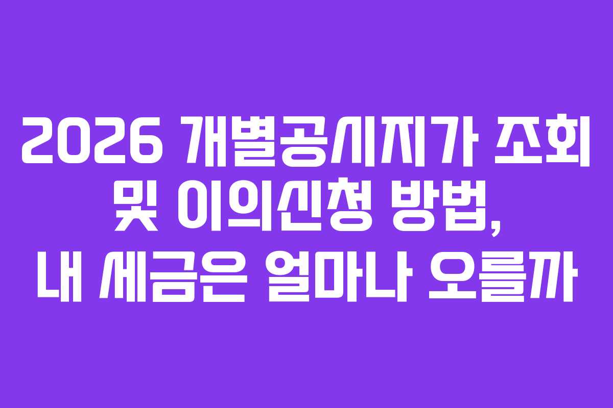 2026 개별공시지가 조회 및 이의신청 방법, 내 세금은 얼마나 오를까 2026 개별공시지가 조회 및 이의신청 방법, 내 세금은 얼마나 오를까
