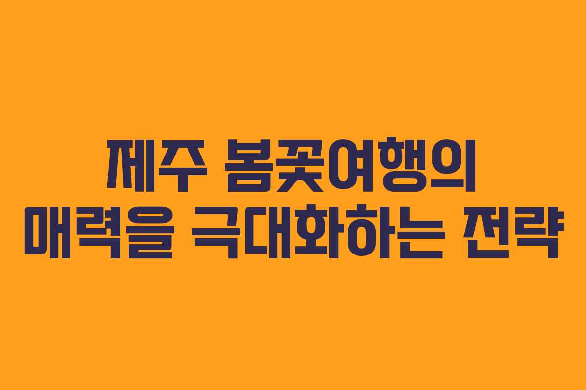 제주 봄꽃여행의 매력을 극대화하는 전략