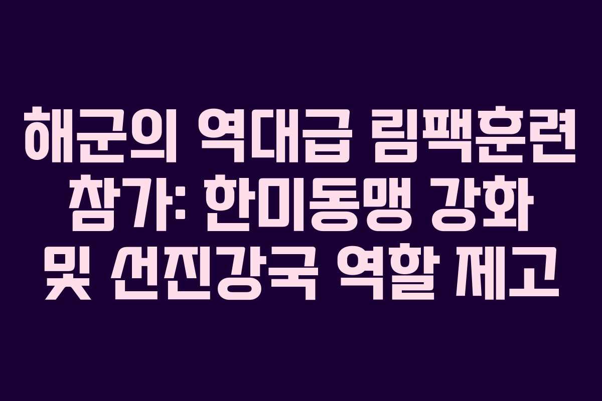 해군의 역대급 림팩훈련 참가: 한미동맹 강화 및 선진강국 역할 제고