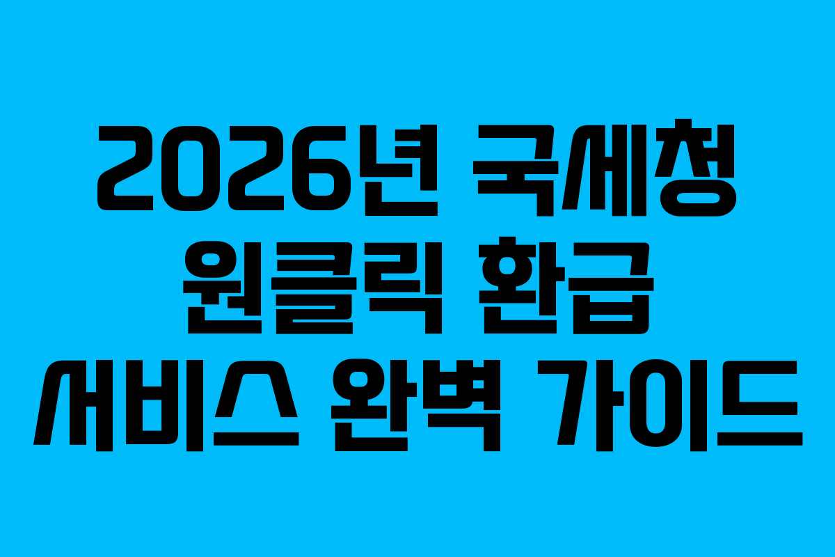 2026년 국세청 원클릭 환급 서비스 완벽 가이드 2026년 국세청 원클릭 환급 서비스 완벽 가이드