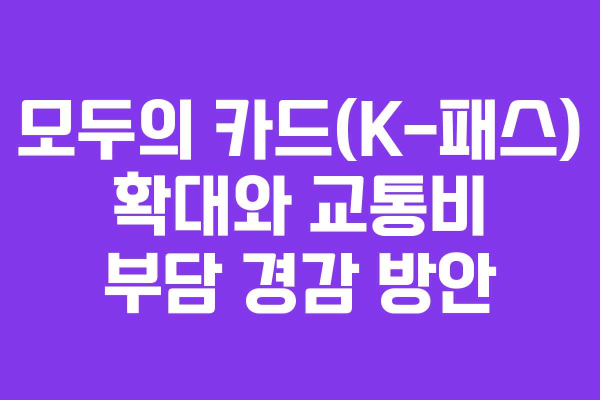 모두의 카드(K-패스) 확대와 교통비 부담 경감 방안 모두의 카드(K-패스) 확대와 교통비 부담 경감 방안