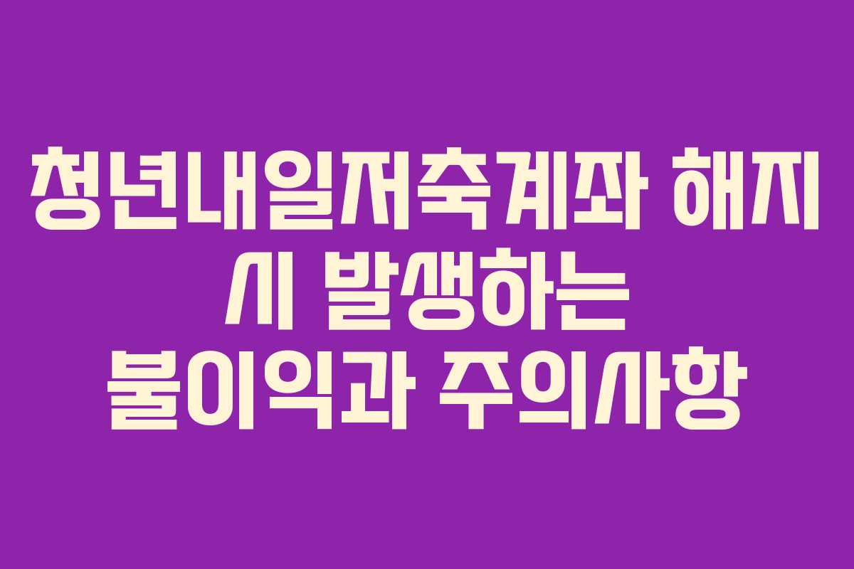 청년내일저축계좌 해지 시 발생하는 불이익과 주의사항