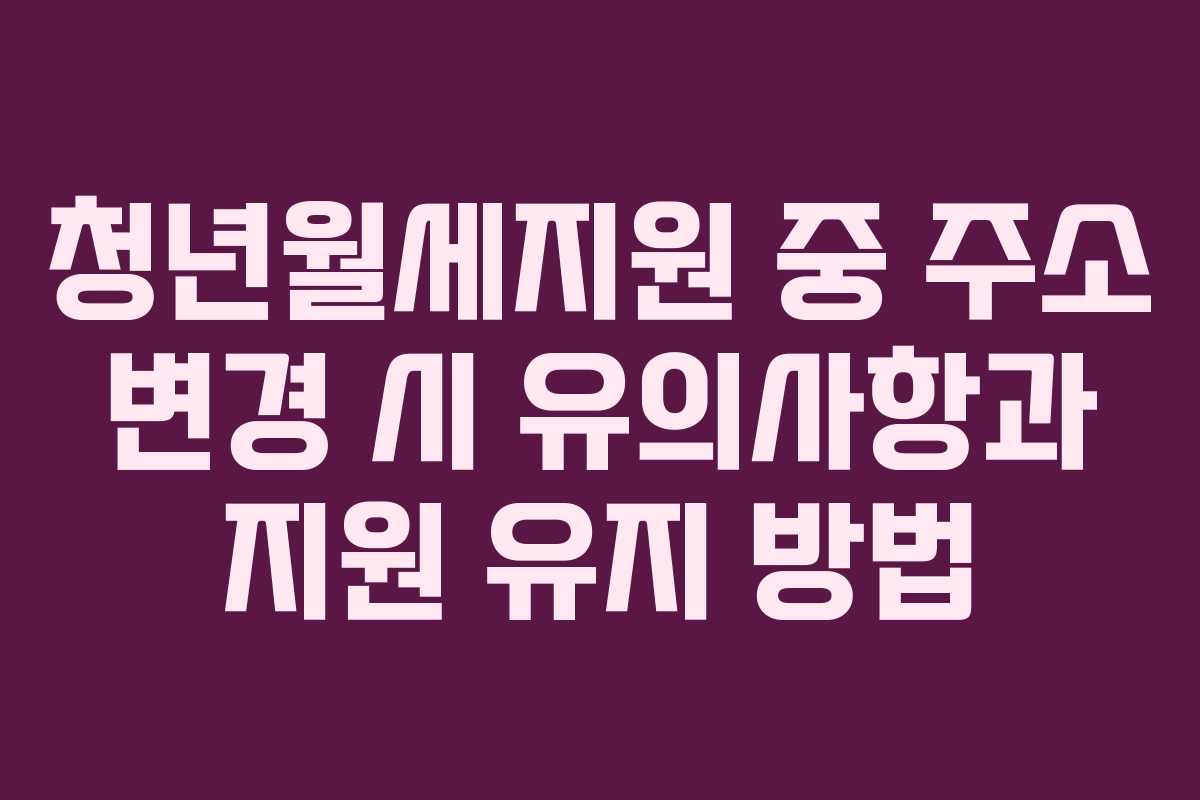 청년월세지원 중 주소 변경 시 유의사항과 지원 유지 방법
