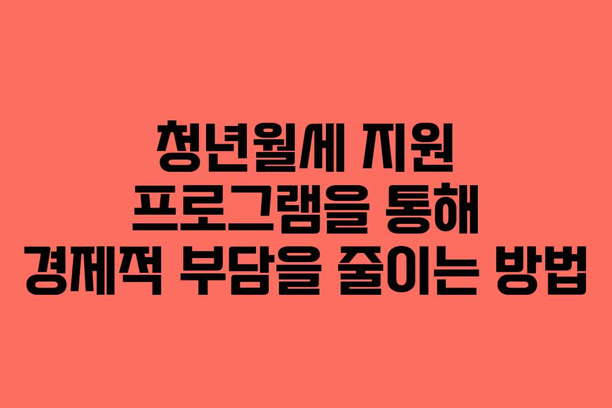 청년월세 지원 프로그램을 통해 경제적 부담을 줄이는 방법