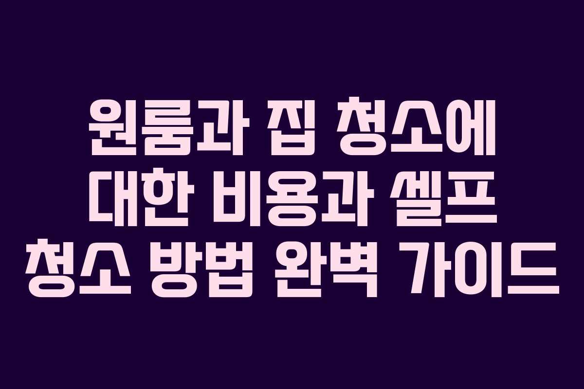 원룸과 집 청소에 대한 비용과 셀프 청소 방법 완벽 가이드