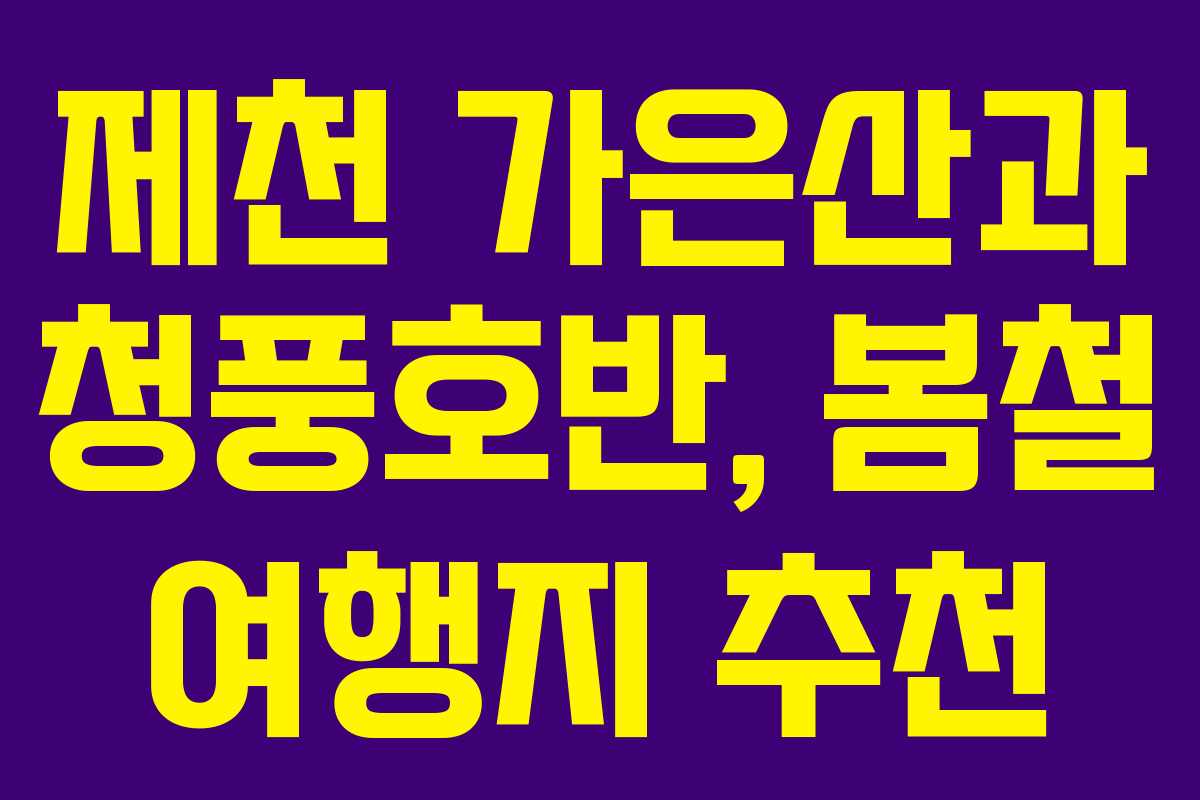 제천 가은산과 청풍호반, 봄철 여행지 추천