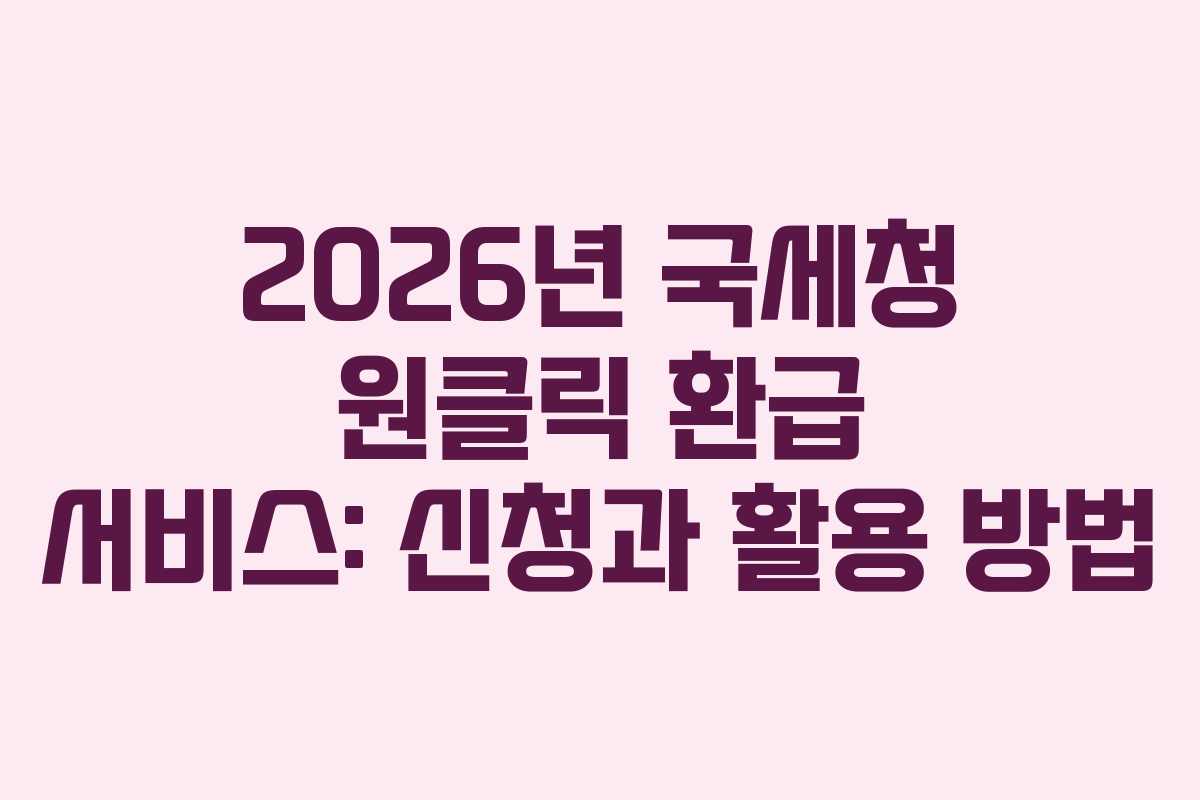 2026년 국세청 원클릭 환급 서비스: 신청과 활용 방법