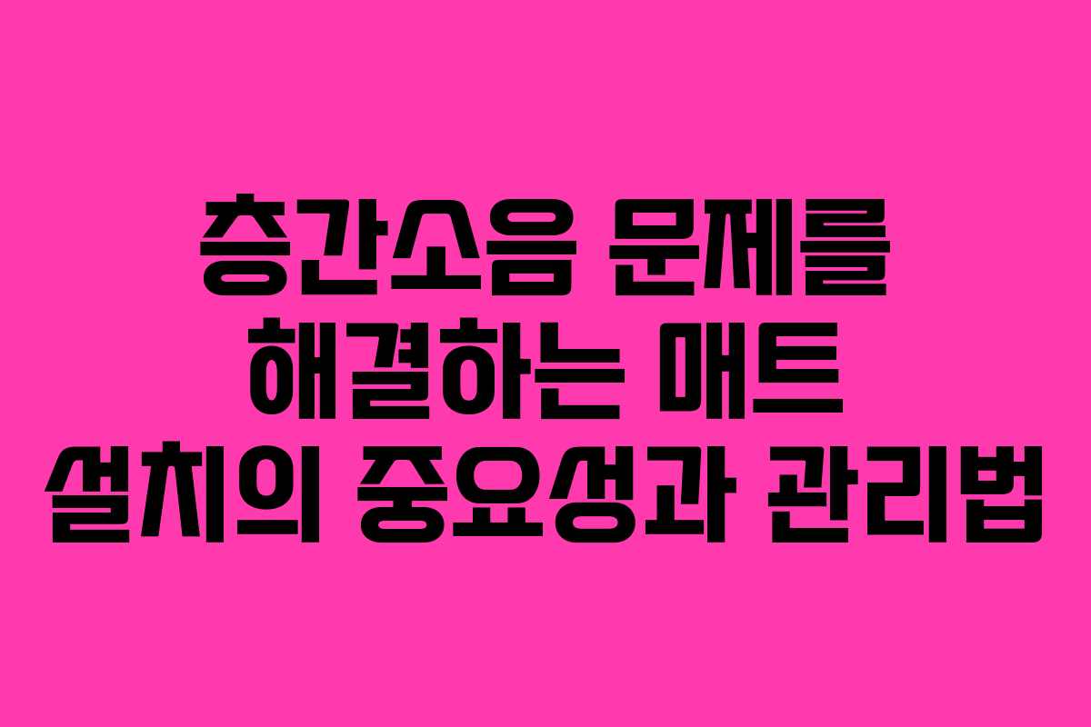 층간소음 문제를 해결하는 매트 설치의 중요성과 관리법