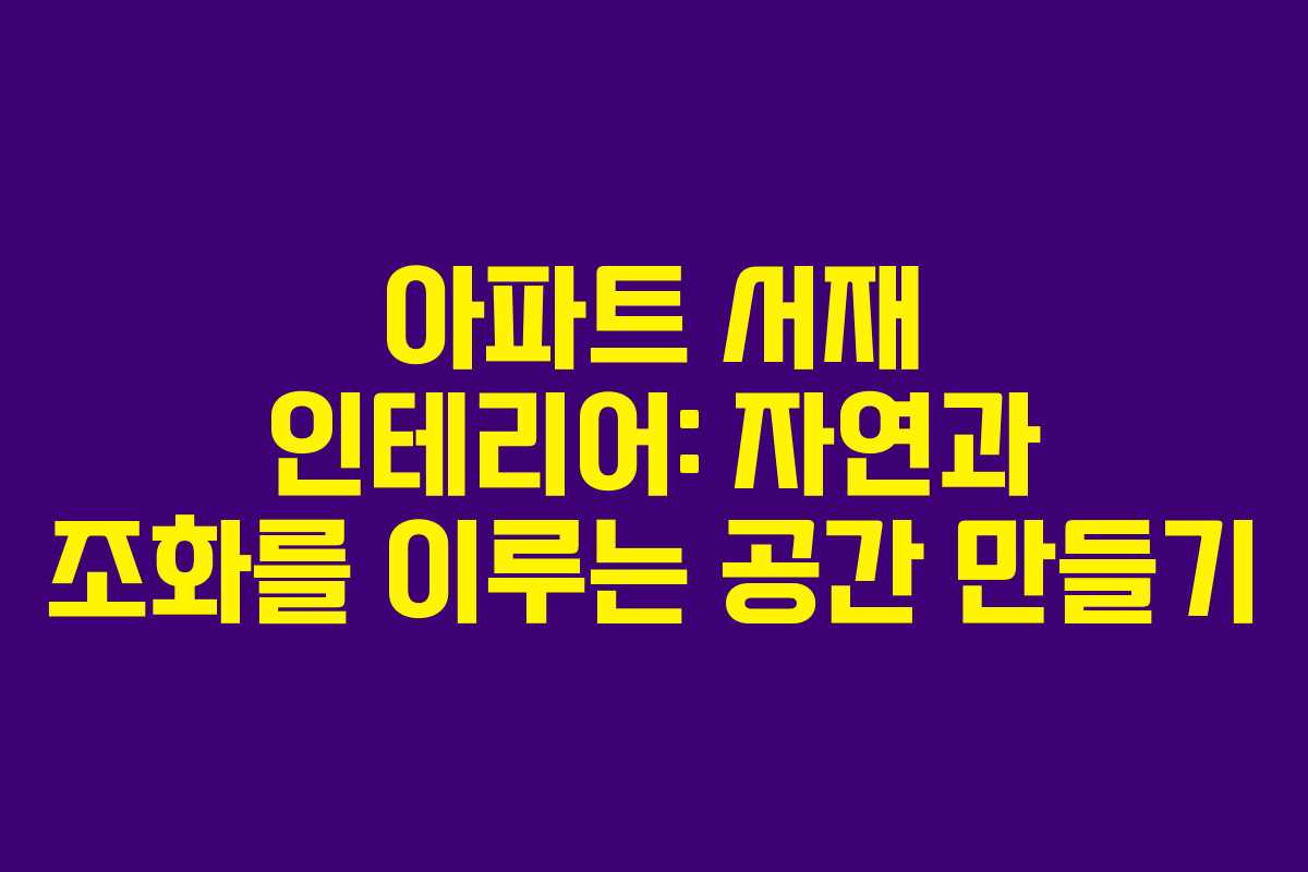 아파트 서재 인테리어: 자연과 조화를 이루는 공간 만들기
