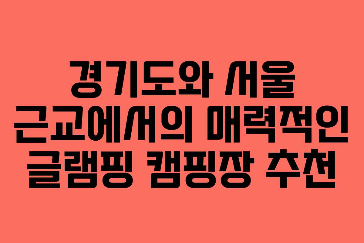 경기도와 서울 근교에서의 매력적인 글램핑 캠핑장 추천
