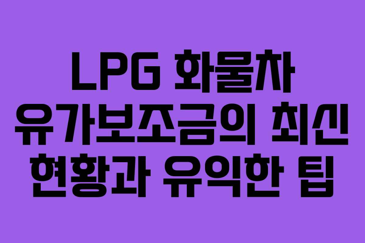 LPG 화물차 유가보조금의 최신 현황과 유익한 팁