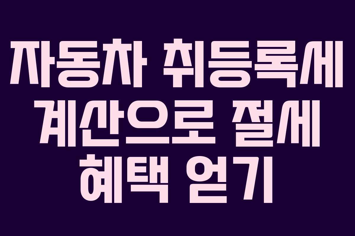 자동차 취등록세 계산으로 절세 혜택 얻기