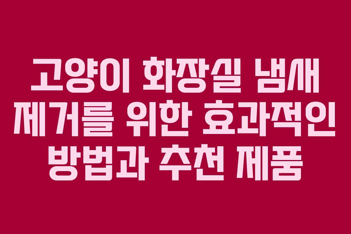 고양이 화장실 냄새 제거를 위한 효과적인 방법과 추천 제품