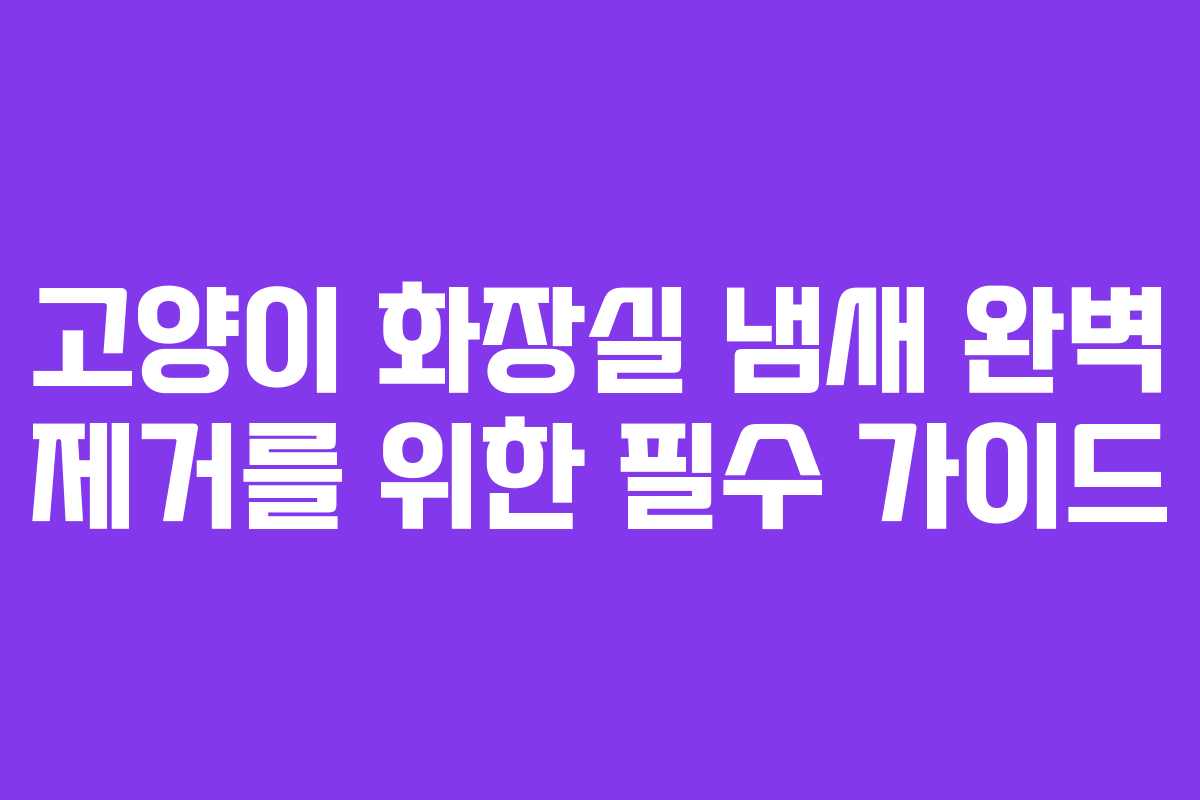 고양이 화장실 냄새 완벽 제거를 위한 필수 가이드