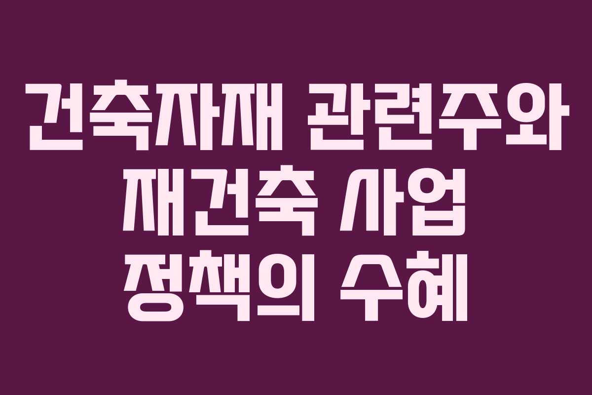 건축자재 관련주와 재건축 사업 정책의 수혜