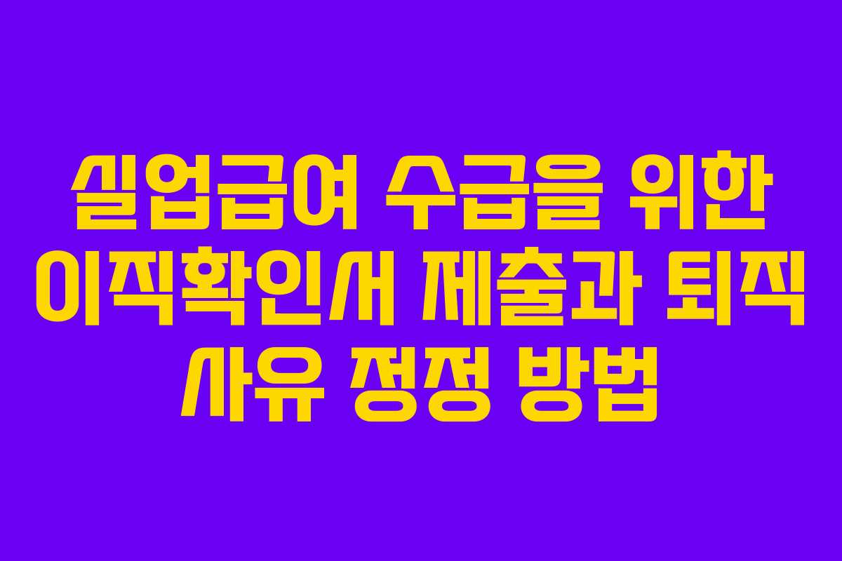 실업급여 수급을 위한 이직확인서 제출과 퇴직 사유 정정 방법