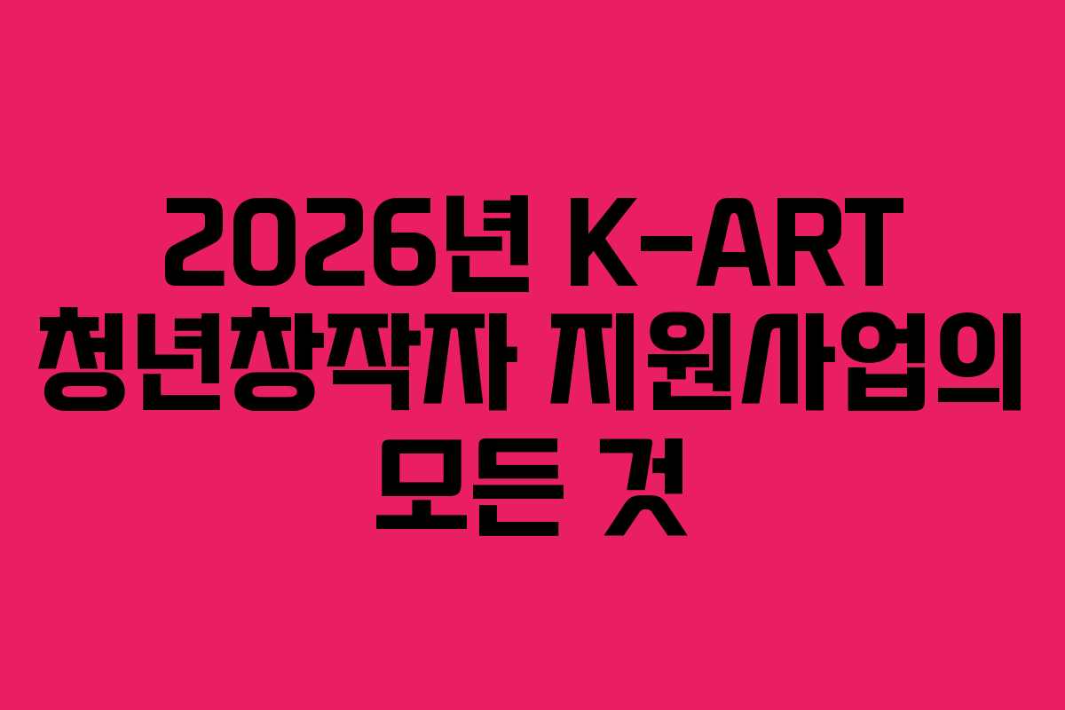 2026년 K-ART 청년창작자 지원사업의 모든 것