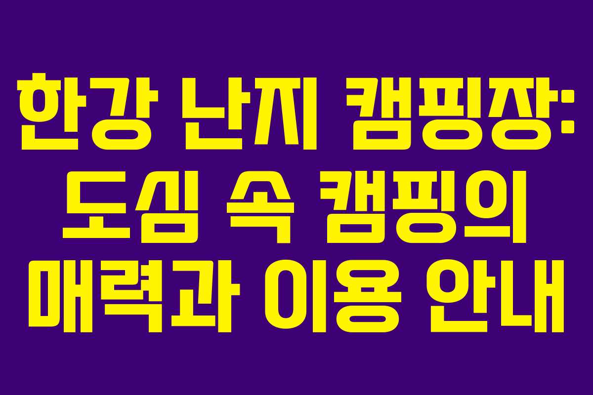 한강 난지 캠핑장: 도심 속 캠핑의 매력과 이용 안내