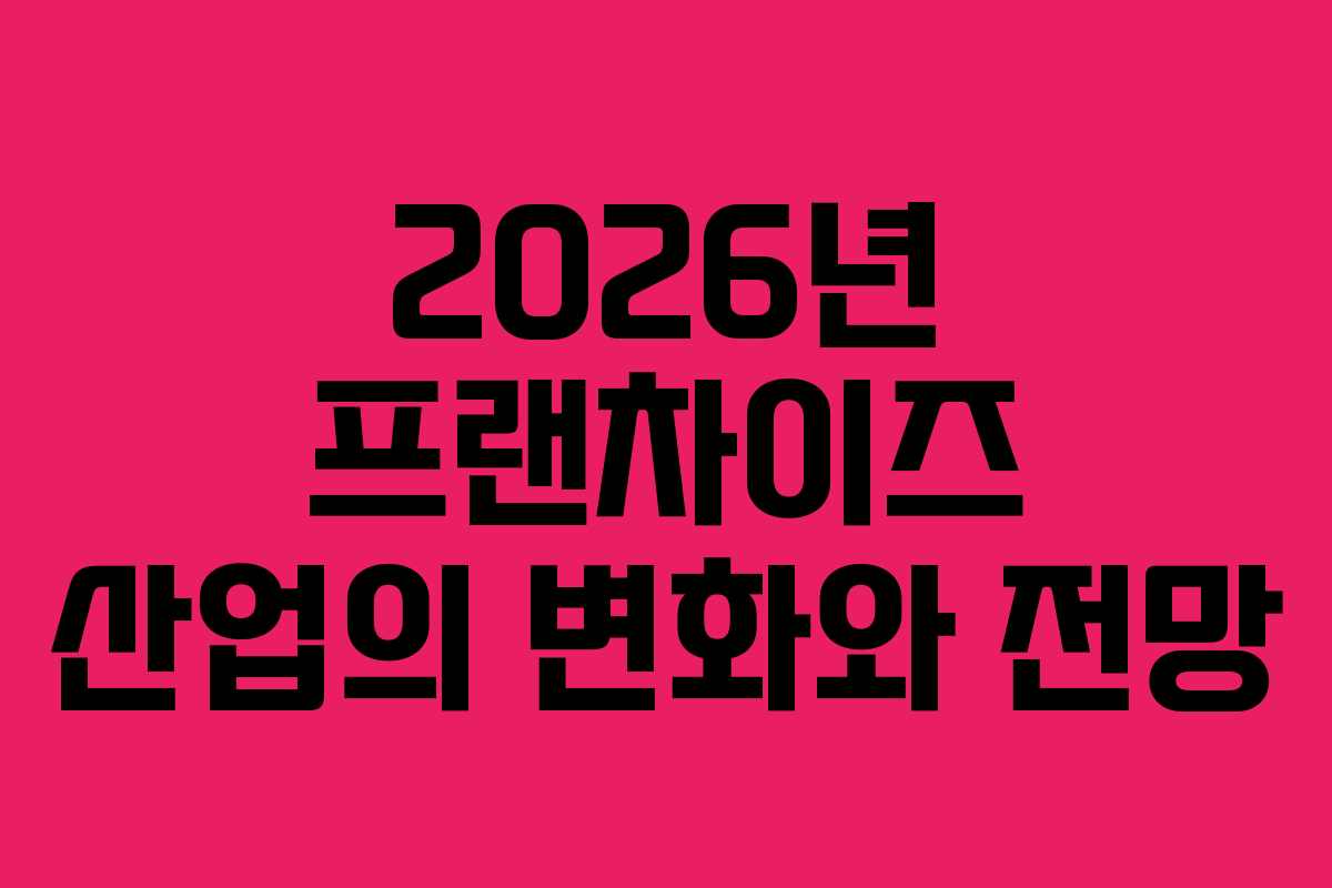 2026년 프랜차이즈 산업의 변화와 전망