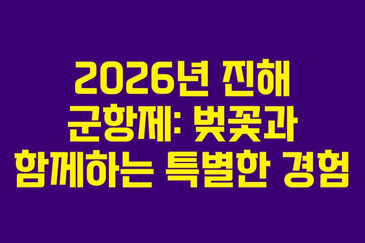2026년 진해 군항제: 벚꽃과 함께하는 특별한 경험
