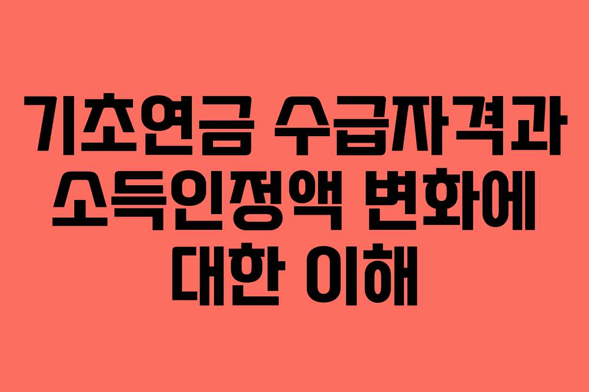 기초연금 수급자격과 소득인정액 변화에 대한 이해 기초연금 수급자격과 소득인정액 변화에 대한 이해