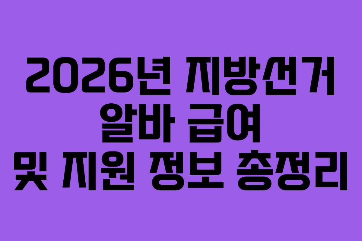 2026년 지방선거 알바 급여 및 지원 정보 총정리 2026년 지방선거 알바 급여 및 지원 정보 총정리