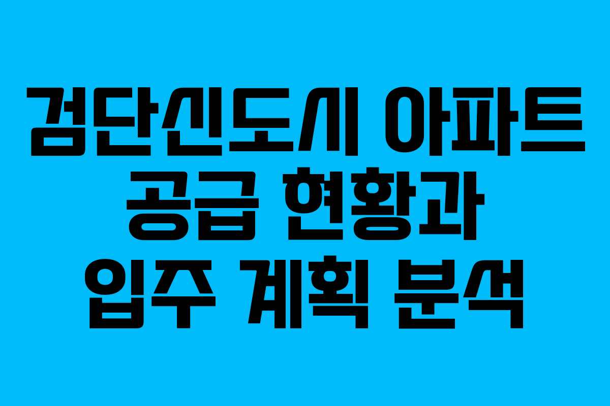 검단신도시 아파트 공급 현황과 입주 계획 분석