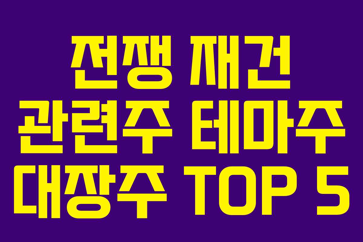 전쟁 재건 관련주 테마주 대장주 TOP 5 전쟁 재건 관련주 테마주 대장주 TOP 5