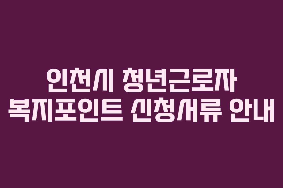 인천시 청년근로자 복지포인트 신청서류 안내 인천시 청년근로자 복지포인트 신청서류 안내