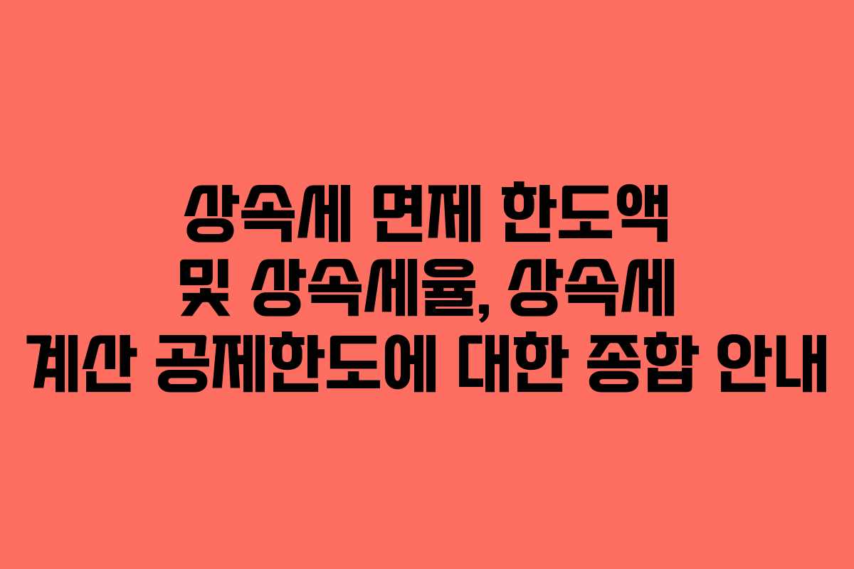 상속세 면제 한도액 및 상속세율, 상속세 계산 공제한도에 대한 종합 안내