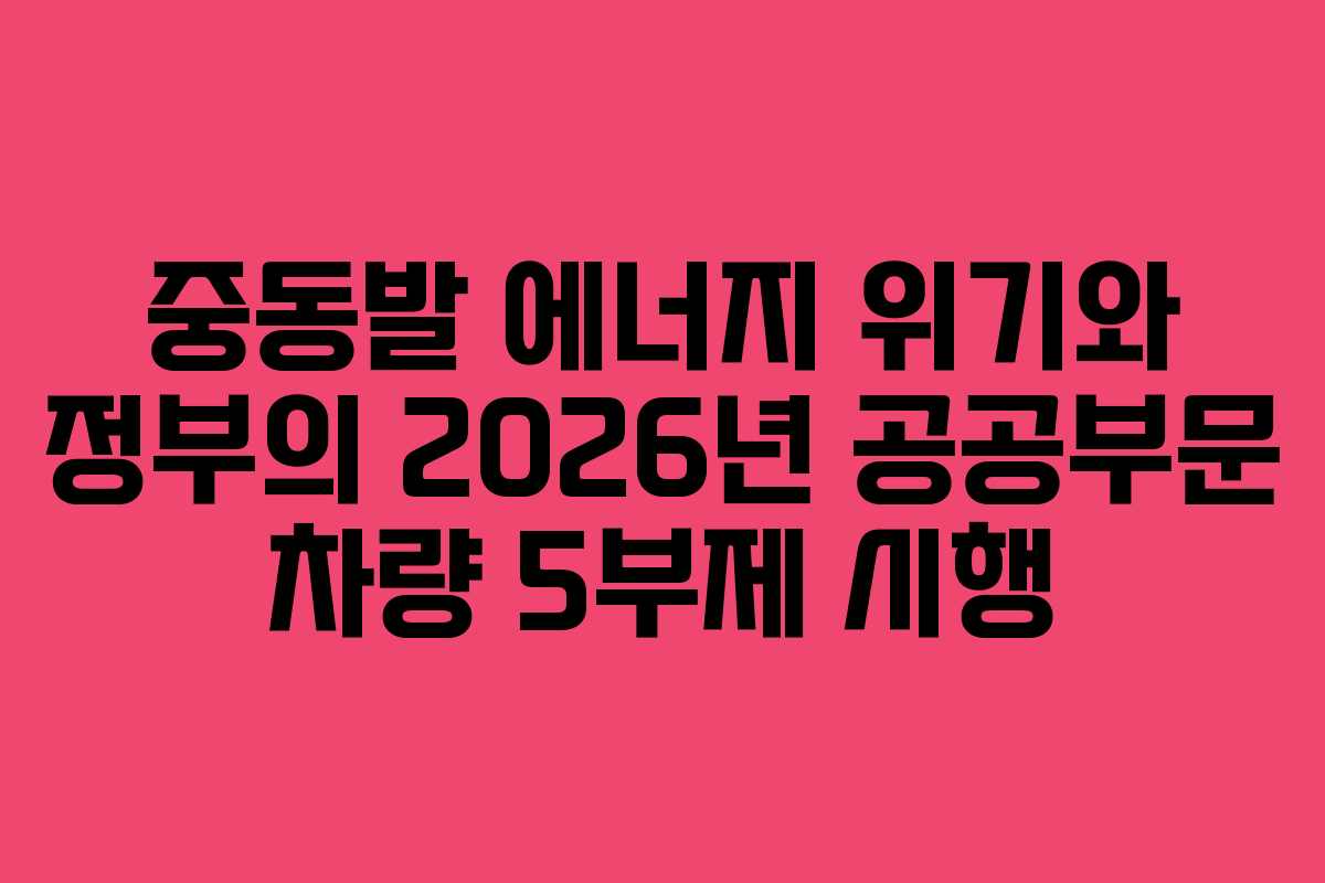 중동발 에너지 위기와 정부의 2026년 공공부문 차량 5부제 시행