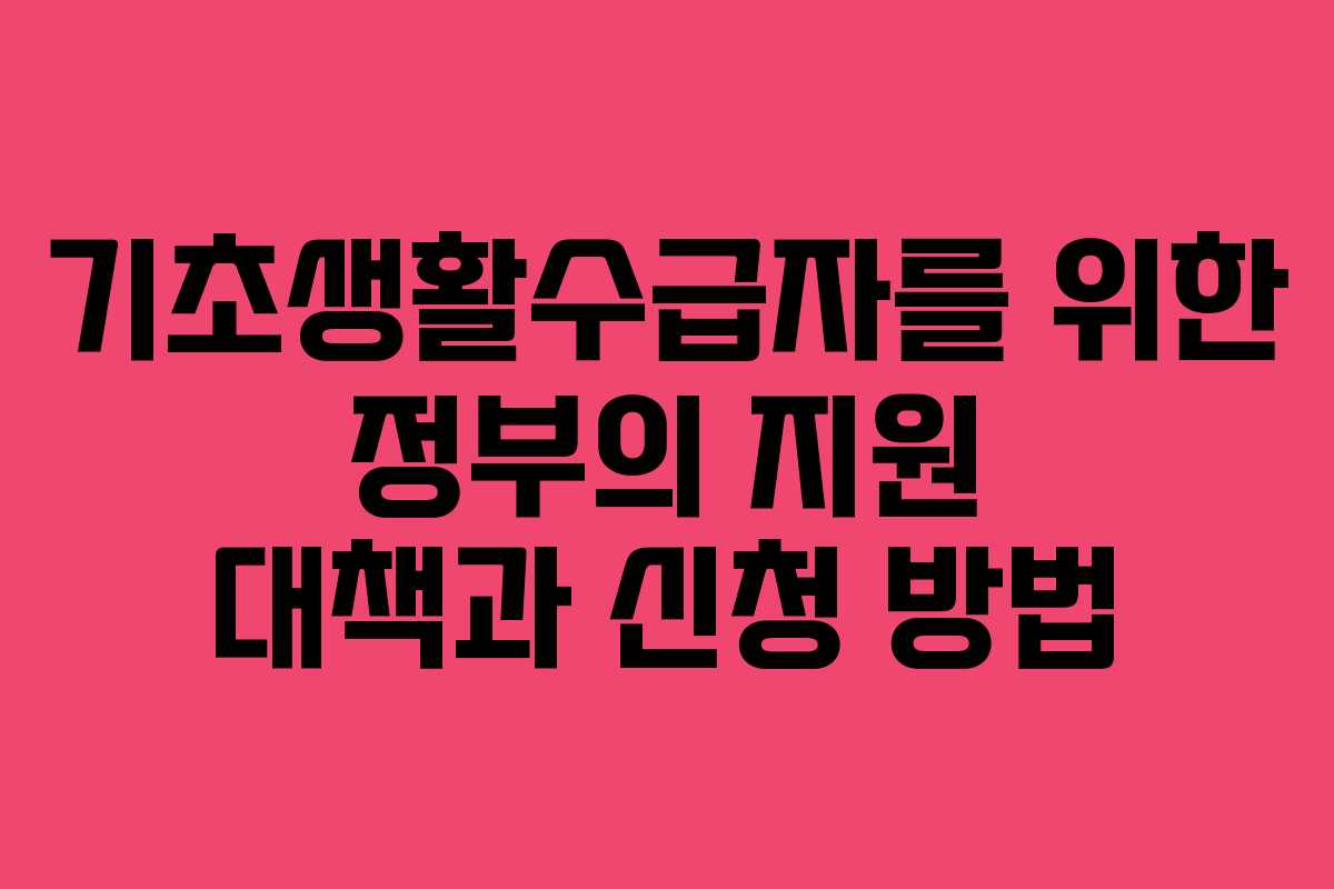 기초생활수급자를 위한 정부의 지원 대책과 신청 방법