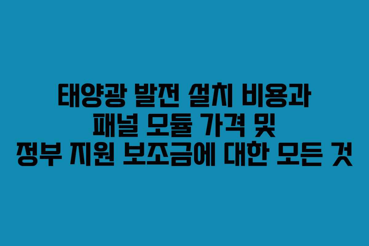 태양광 발전 설치 비용과 패널 모듈 가격 및 정부 지원 보조금에 대한 모든 것 태양광 발전 설치 비용과 패널 모듈 가격 및 정부 지원 보조금에 대한 모든 것