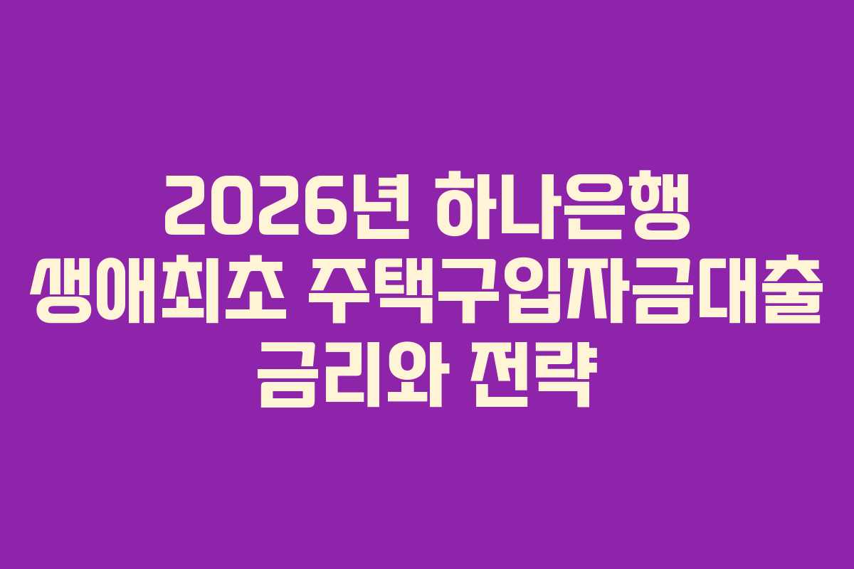 2026년 하나은행 생애최초 주택구입자금대출 금리와 전략 2026년 하나은행 생애최초 주택구입자금대출 금리와 전략