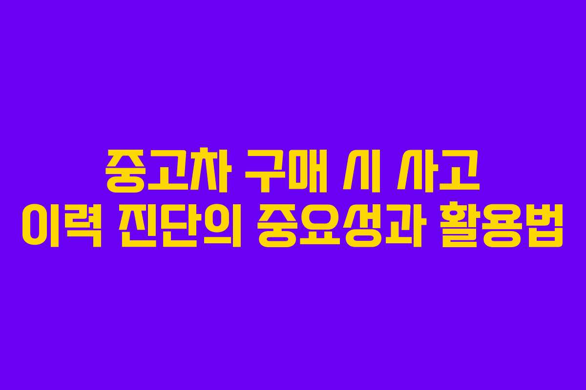 중고차 구매 시 사고 이력 진단의 중요성과 활용법