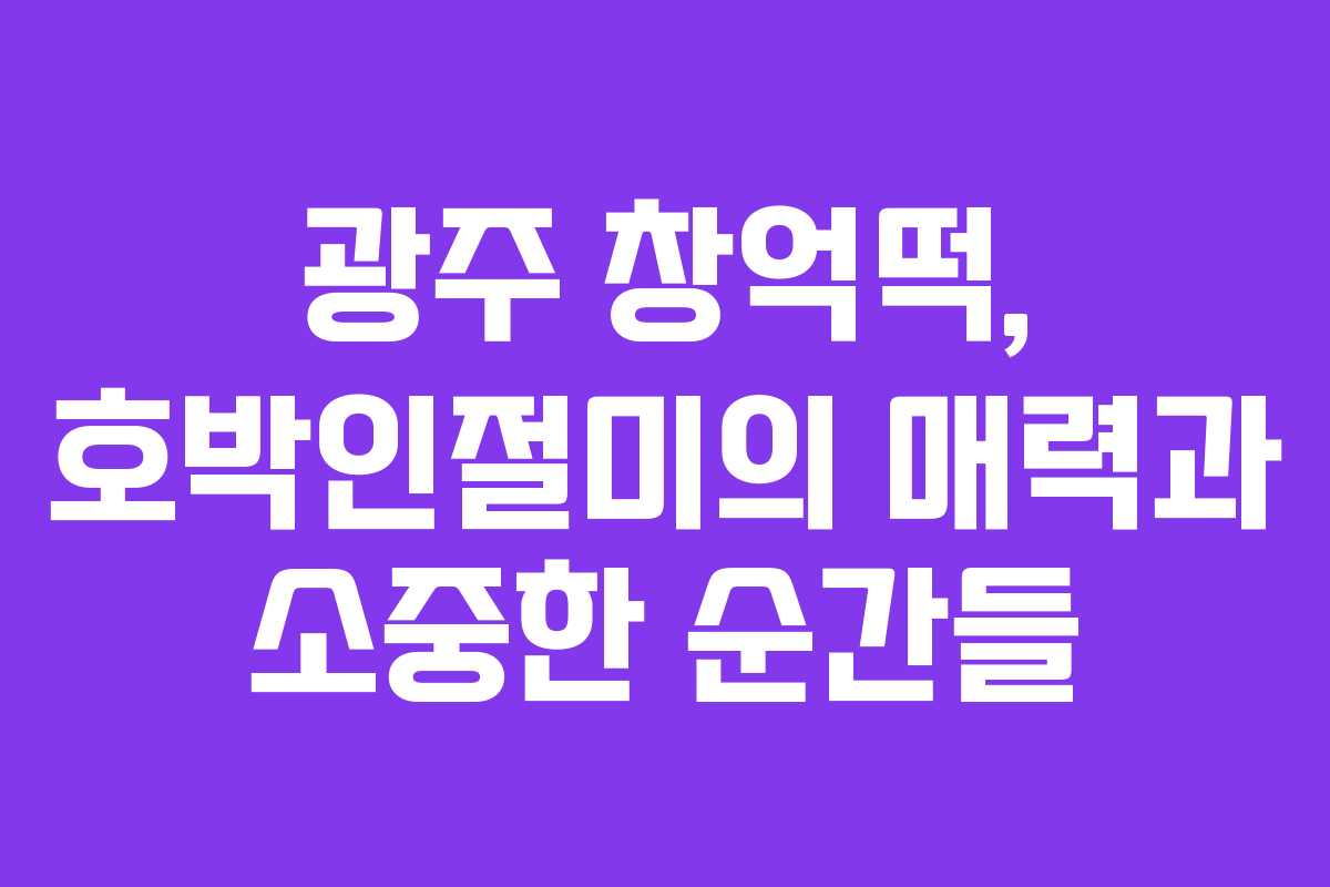 광주 창억떡, 호박인절미의 매력과 소중한 순간들