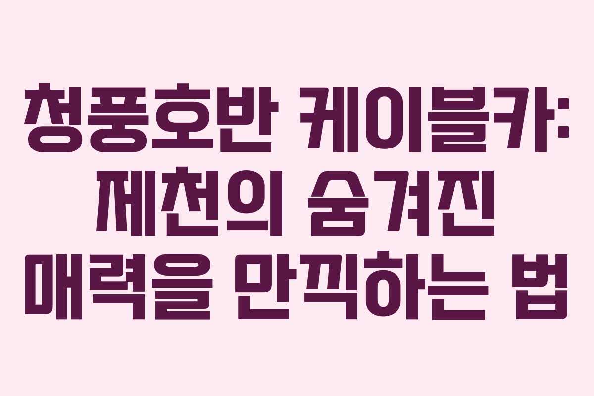 청풍호반 케이블카: 제천의 숨겨진 매력을 만끽하는 법
