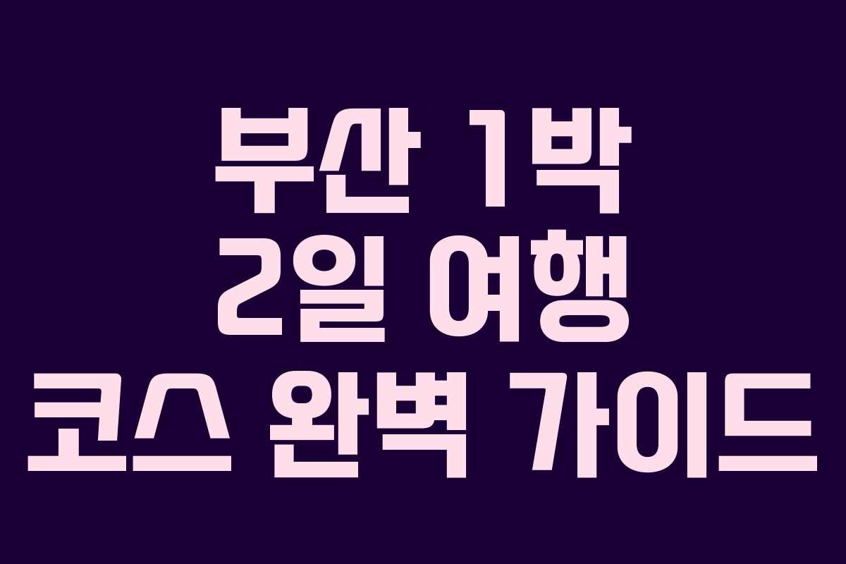 부산 1박 2일 여행 코스 완벽 가이드 부산 1박 2일 여행 코스 완벽 가이드