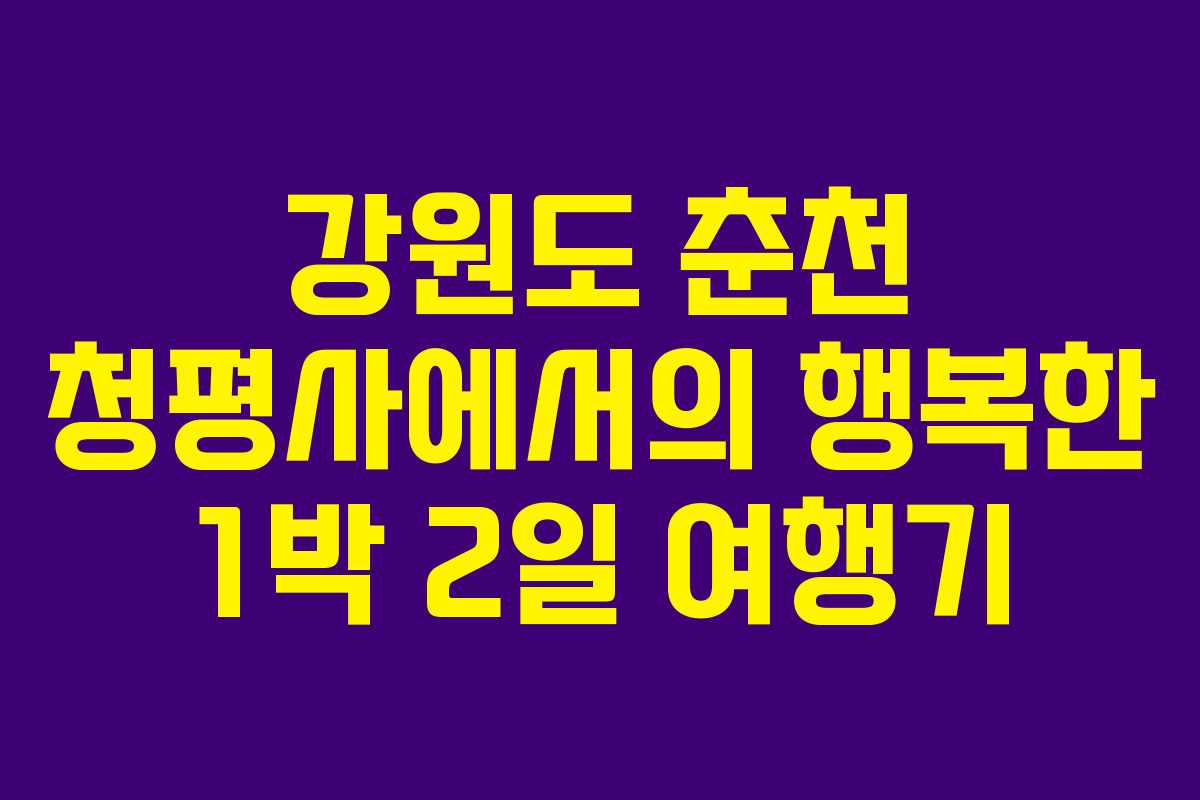 강원도 춘천 청평사에서의 행복한 1박 2일 여행기