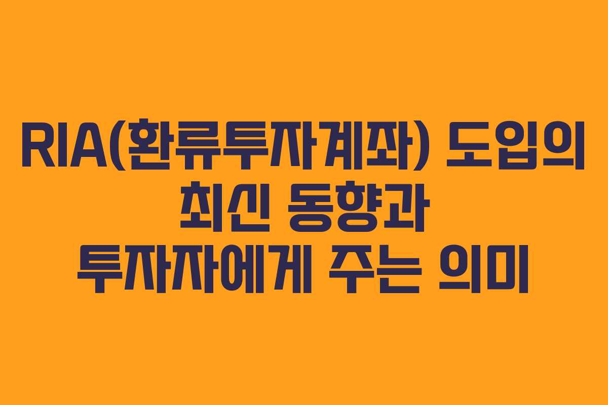 RIA(환류투자계좌) 도입의 최신 동향과 투자자에게 주는 의미