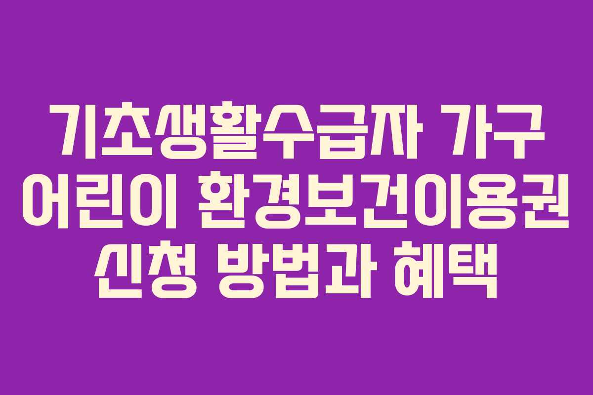 기초생활수급자 가구 어린이 환경보건이용권 신청 방법과 혜택