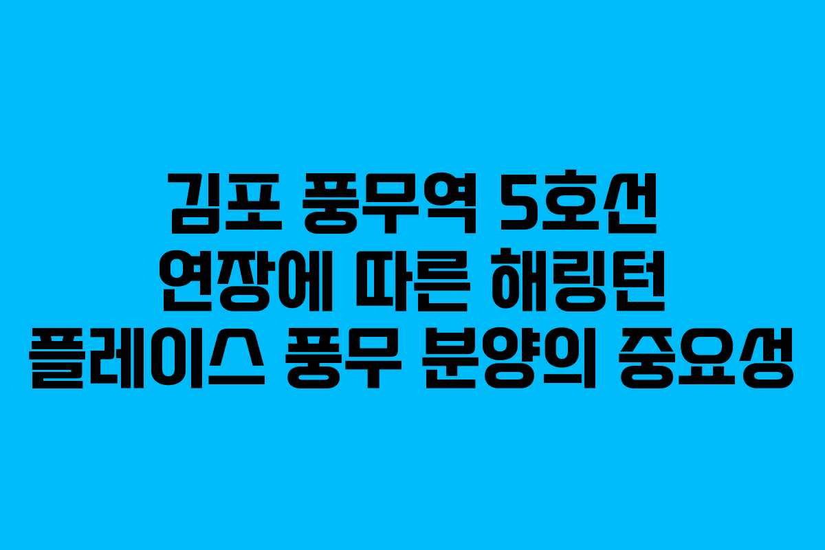김포 풍무역 5호선 연장에 따른 해링턴 플레이스 풍무 분양의 중요성