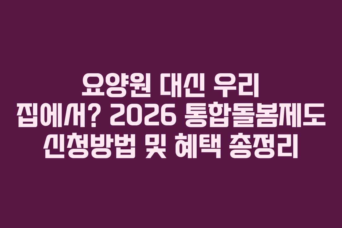 요양원 대신 우리 집에서? 2026 통합돌봄제도 신청방법 및 혜택 총정리 요양원 대신 우리 집에서? 2026 통합돌봄제도 신청방법 및 혜택 총정리