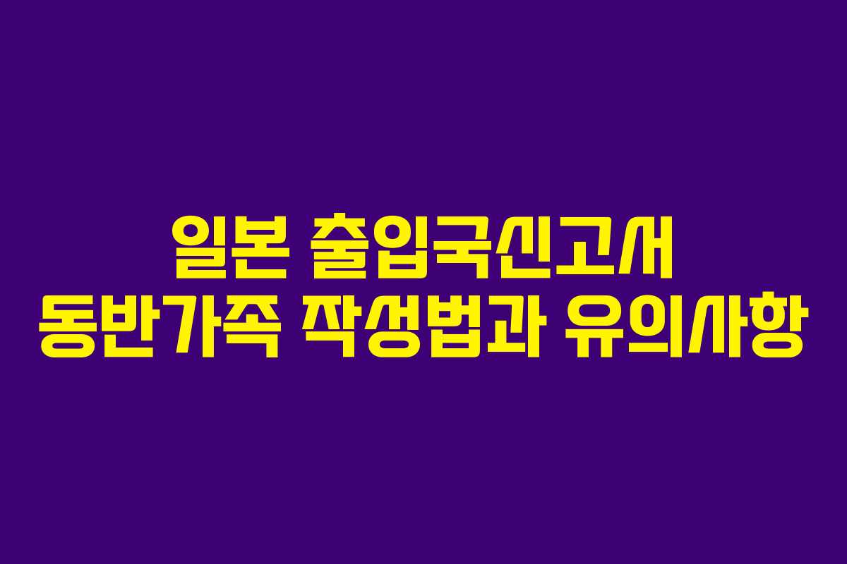 일본 출입국신고서 동반가족 작성법과 유의사항