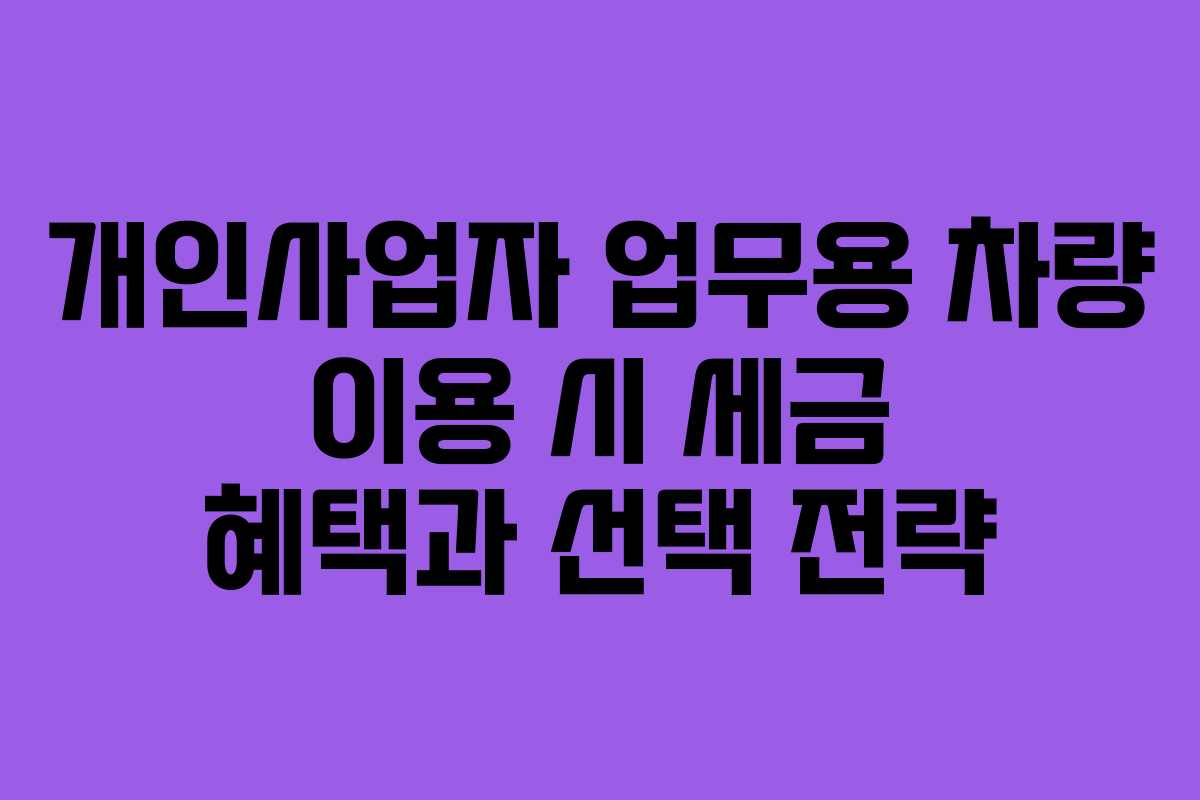 개인사업자 업무용 차량 이용 시 세금 혜택과 선택 전략