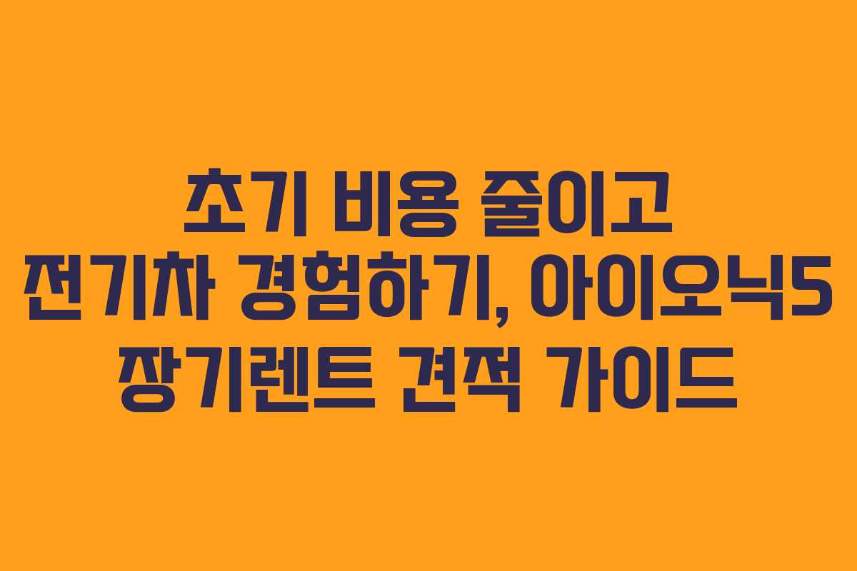 초기 비용 줄이고 전기차 경험하기, 아이오닉5 장기렌트 견적 가이드