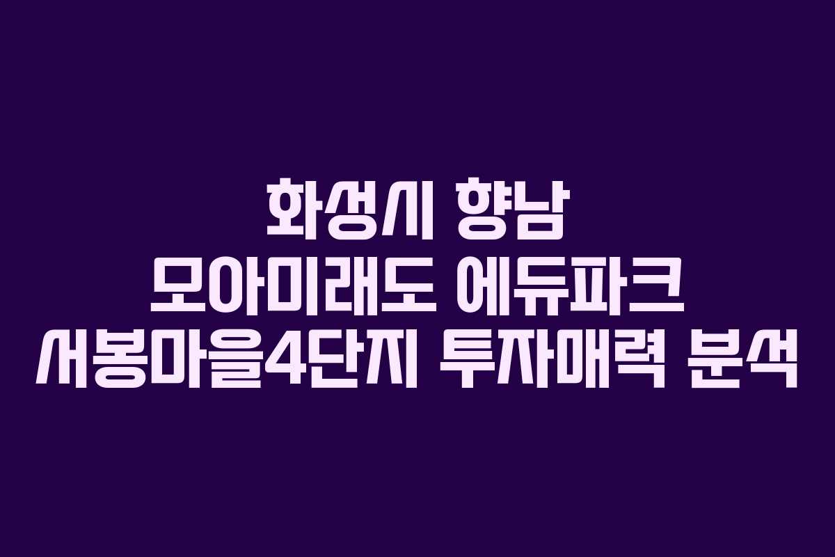 화성시 향남 모아미래도 에듀파크 서봉마을4단지 투자매력 분석